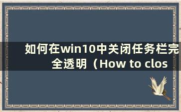 如何在win10中关闭任务栏完全透明（How to close the taskbar在win10中完全透明）